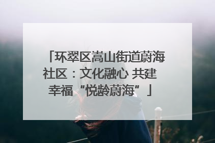 环翠区嵩山街道蔚海社区：文化融心 共建幸福“悦龄蔚海”