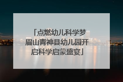 点燃幼儿科学梦 眉山青神县幼儿园开启科学启蒙盛宴