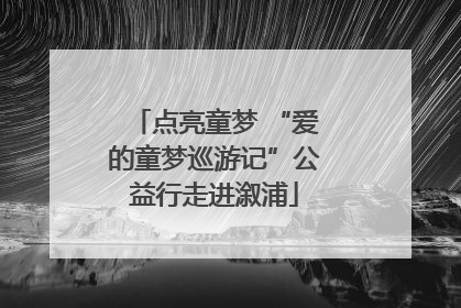 点亮童梦 “爱的童梦巡游记”公益行走进溆浦