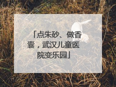 点朱砂、做香囊，武汉儿童医院变乐园