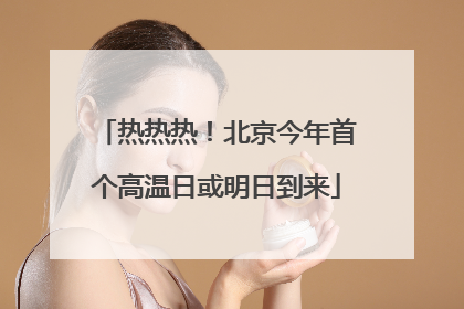 热热热！北京今年首个高温日或明日到来