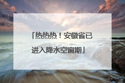 热热热！安徽省已进入降水空窗期