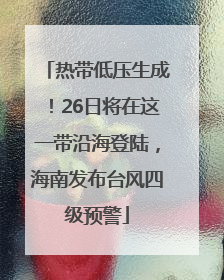 热带低压生成！26日将在这一带沿海登陆，海南发布台风四级预警