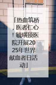 热血筑桥，医者仁心！毓璜顶医院开展2025年世界献血者日活动