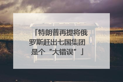 特朗普再提将俄罗斯赶出七国集团是个“大错误”