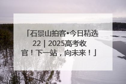 石景山拍客•今日精选 22｜2025高考收官！下一站，向未来！