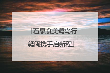 石泉食美鹭岛行 赣闽携手启新程