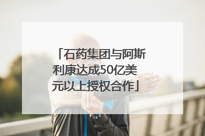 石药集团与阿斯利康达成50亿美元以上授权合作