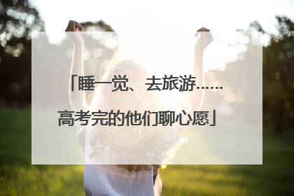 睡一觉、去旅游……高考完的他们聊心愿