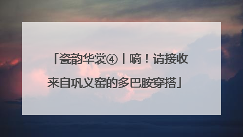 瓷韵华裳④丨嘀！请接收来自巩义窑的多巴胺穿搭
