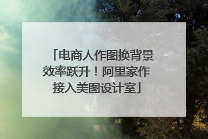 电商人作图换背景效率跃升！阿里家作接入美图设计室