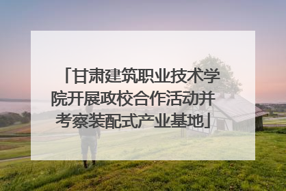 甘肃建筑职业技术学院开展政校合作活动并考察装配式产业基地