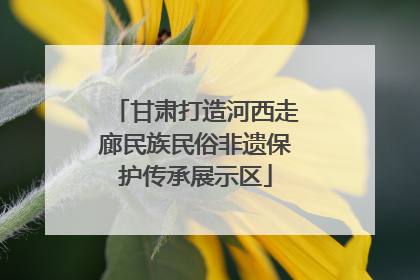 甘肃打造河西走廊民族民俗非遗保护传承展示区
