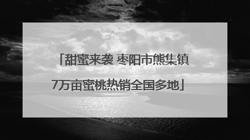 甜蜜来袭 枣阳市熊集镇7万亩蜜桃热销全国多地