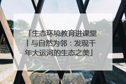 生态环境教育进课堂丨与自然为邻：发现千年大运河的生态之美