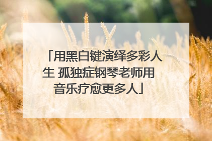 用黑白键演绎多彩人生 孤独症钢琴老师用音乐疗愈更多人