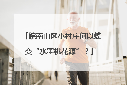 皖南山区小村庄何以蝶变“水墨桃花源”？
