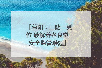 益阳：三防三到位 破解养老食堂安全监管难题