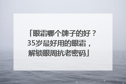眼霜哪个牌子的好？35岁最好用的眼霜，解锁眼周抗老密码