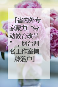 省内外专家聚力“劳动教育改革”，烟台四名工作室揭牌落户