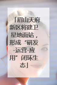 眉山天府新区将建卫星地面站，形成“研发-运营-应用”闭环生态