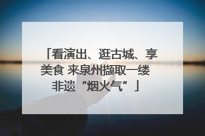 看演出、逛古城、享美食 来泉州撷取一缕非遗“烟火气”