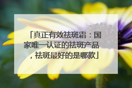 真正有效祛斑霜：国家唯一认证的祛斑产品，祛斑最好的是哪款