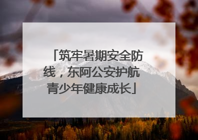 筑牢暑期安全防线，东阿公安护航青少年健康成长