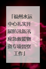 福州水运中心扎实开展防汛备汛应急救援物资专项督察工作