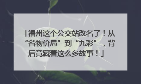 福州这个公交站改名了！从“省物价局”到“九彩”，背后竟藏着这么多故事！