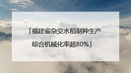 福建省杂交水稻制种生产综合机械化率超80%