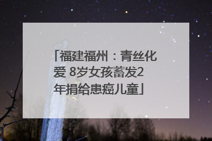 福建福州：青丝化爱 8岁女孩蓄发2年捐给患癌儿童
