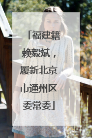 福建籍赖毅斌，履新北京市通州区委常委