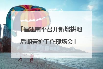 福建南平召开新增耕地后期管护工作现场会