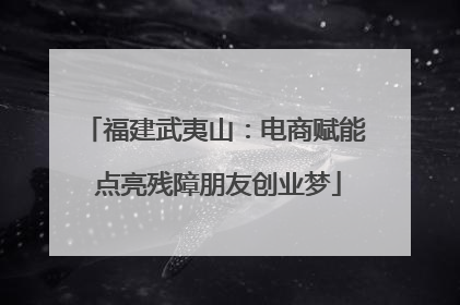 福建武夷山：电商赋能 点亮残障朋友创业梦