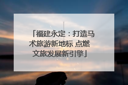 福建永定：打造马术旅游新地标 点燃文旅发展新引擎