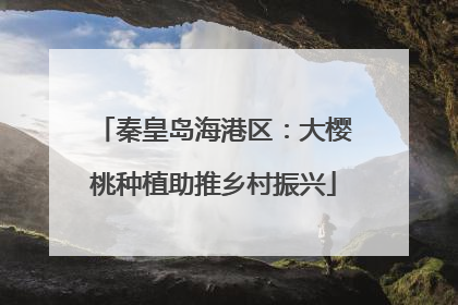 秦皇岛海港区：大樱桃种植助推乡村振兴