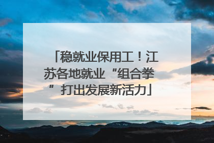 稳就业保用工！江苏各地就业“组合拳”打出发展新活力