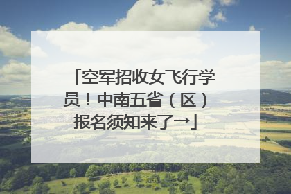 空军招收女飞行学员！中南五省（区）报名须知来了→