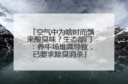 空气中为啥时而飘来酸臭味？生态部门：养牛场堆粪导致，已要求除臭消杀