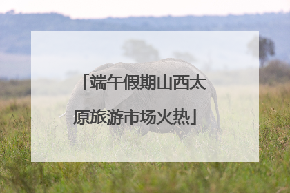 端午假期山西太原旅游市场火热