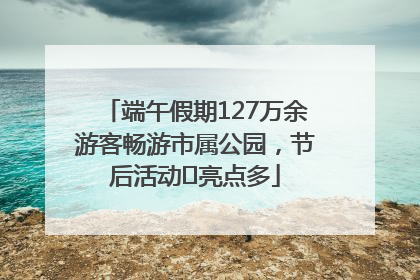 端午假期127万余游客畅游市属公园，节后活动﻿亮点多