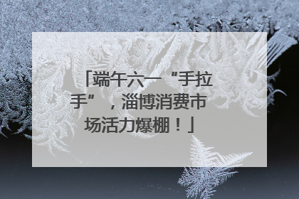 端午六一“手拉手”，淄博消费市场活力爆棚！