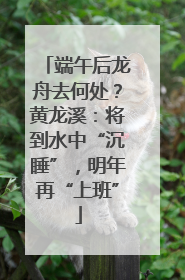 端午后龙舟去何处？黄龙溪：将到水中“沉睡”，明年再“上班”