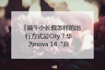端午小长假怎样的出行方式最City？华为nova 14“真就不一样”！