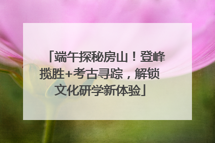 端午探秘房山！登峰揽胜+考古寻踪，解锁文化研学新体验