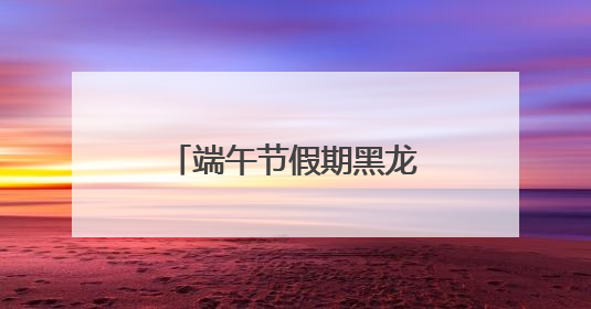 端午节假期黑龙江省社会大局稳定治安秩序良好