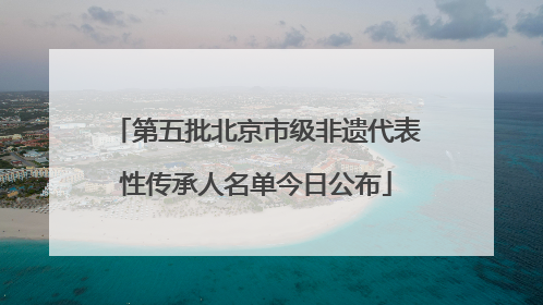第五批北京市级非遗代表性传承人名单今日公布