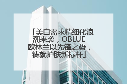 美白需求精细化浪潮来袭，OBLUE欧林兰以先锋之势，铸就护肤新标杆