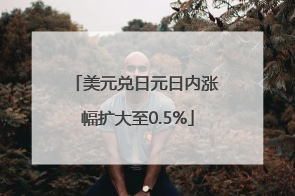美元兑日元日内涨幅扩大至0.5%